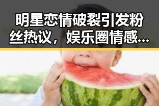 明星恋情破裂引发粉丝热议，娱乐圈情感风云再起