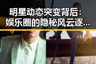 明星动态突变背后：娱乐圈的隐秘风云逐步浮出水面