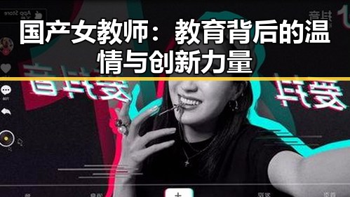 国产女教师：教育背后的温情与创新力量