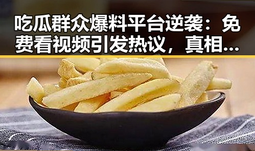 吃瓜群众爆料平台逆袭：免费看视频引发热议，真相令人震惊🤯