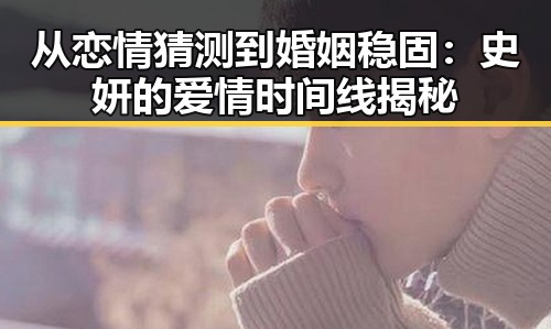 从恋情猜测到婚姻稳固：史妍的爱情时间线揭秘