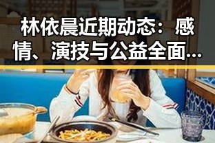林依晨近期动态：感情、演技与公益全面引发热议