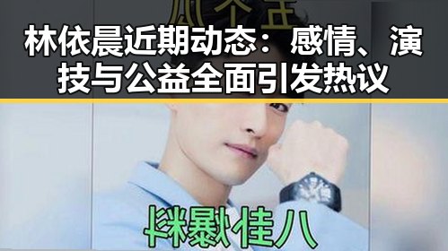 林依晨近期动态：感情、演技与公益全面引发热议