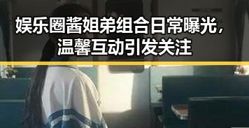 娱乐圈酱姐弟组合日常曝光，温馨互动引发关注